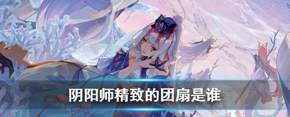 阴阳师现世云游精致的团扇是谁