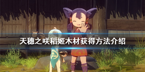 天穗之咲稻姬木材获取攻略