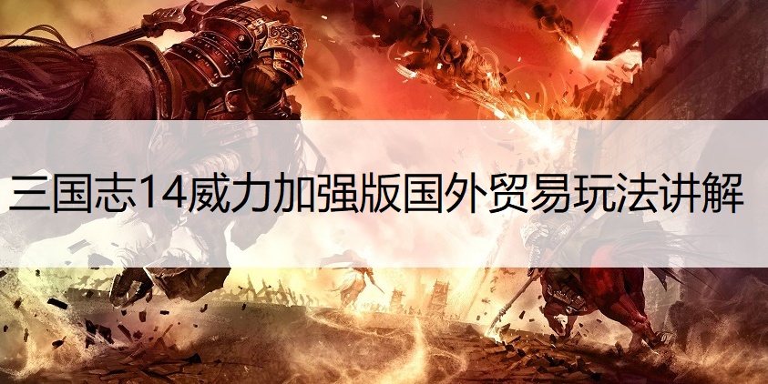 三国志14威力加强版国外贸易玩法讲解