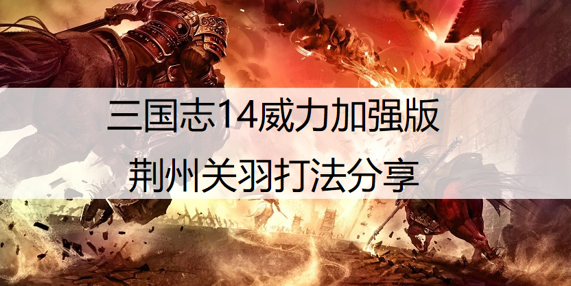 三国志14威力加强版荆州关羽打法分享