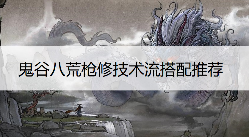 鬼谷八荒枪修技术流搭配推荐
