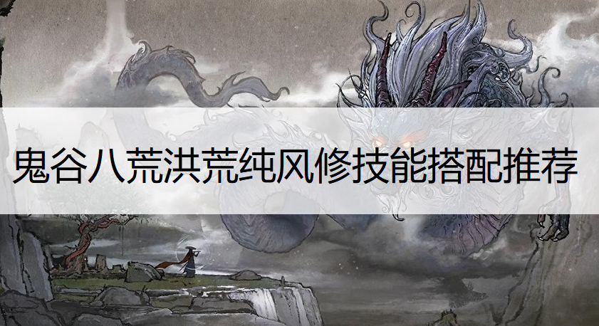 鬼谷八荒洪荒纯风修技能搭配推荐