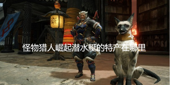 怪物猎人崛起潜水艇的特产在哪里