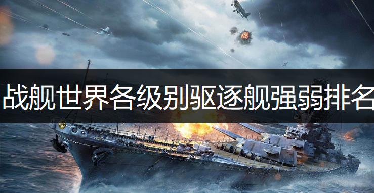 战舰世界各级别驱逐舰强弱排名分析