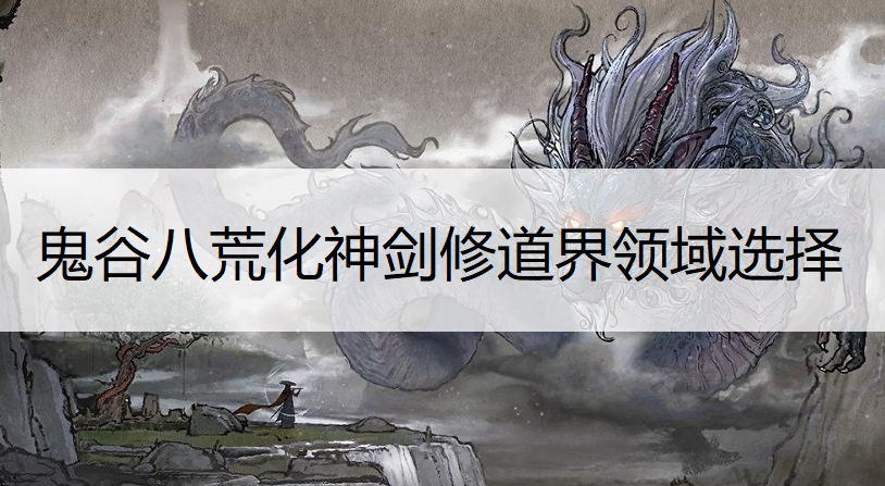 鬼谷八荒化神剑修道界领域选择推荐