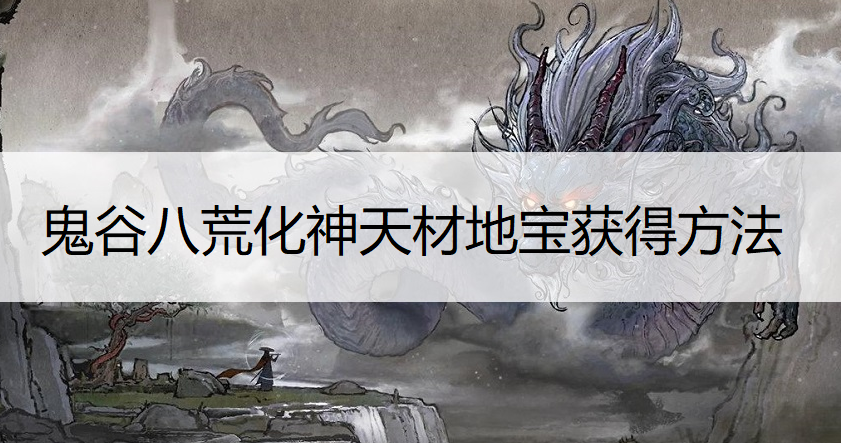 鬼谷八荒化神天材地宝获得方法说明