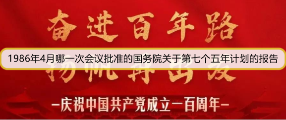 1986年4月哪一次会议批准的国务院关于第七个五年计划的报告