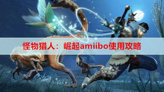 怪物猎人：崛起amiibo使用攻略