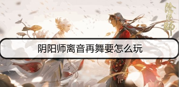 阴阳师离音再舞要怎么玩