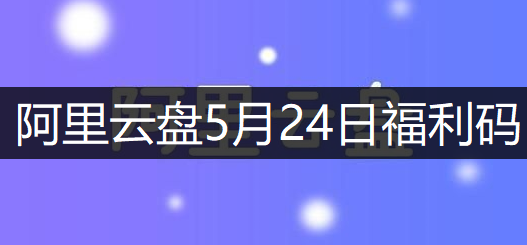 阿里云盘5月24日福利码分享