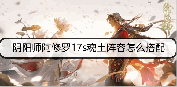 阴阳师阿修罗17s魂土阵容怎么搭配