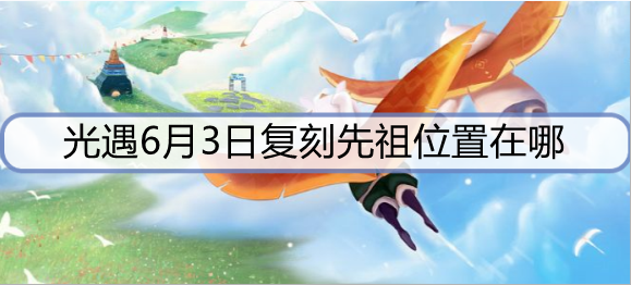 光遇6月3日复刻先祖位置在哪