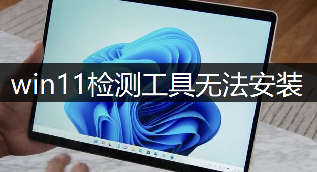windows11检测工具无法安装解决分享