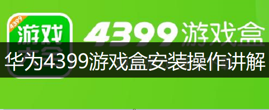 华为4399游戏盒安装操作讲解