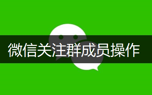 微信关注群成员操作分享