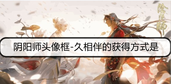 阴阳师头像框-久相伴的获得方式是