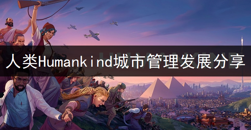 人类Humankind城市管理发展分享