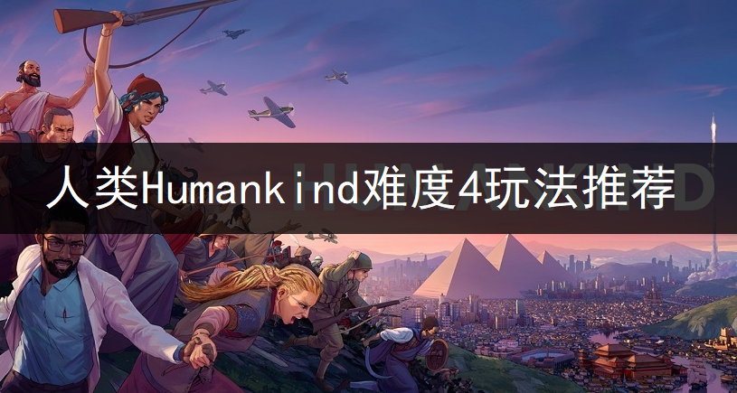 人类Humankind难度4玩法推荐