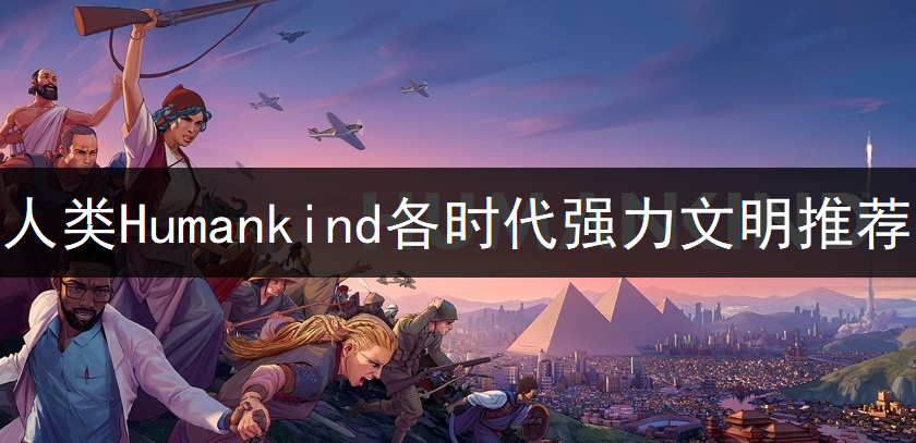 人类Humankind各时代强力文明推荐一览