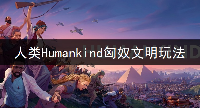 人类Humankind匈奴文明玩法讲解