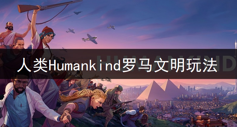 人类Humankind罗马文明玩法讲解