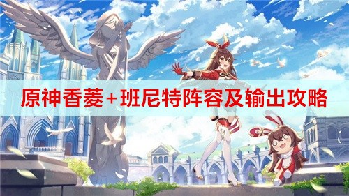 原神香菱+班尼特阵容及输出攻略