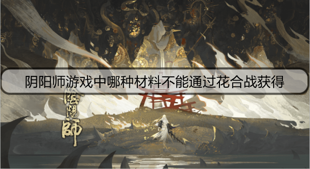 阴阳师游戏中哪种材料不能通过花合战获得