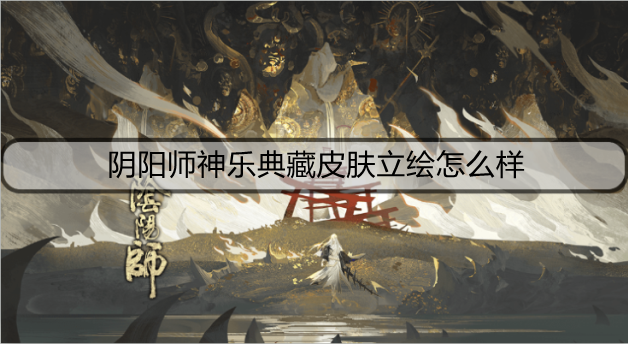 阴阳师神乐典藏皮肤立绘怎么样