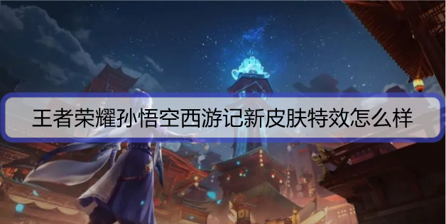 王者荣耀孙悟空西游记新皮肤特效怎么样