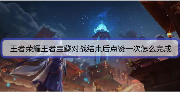 王者荣耀王者宝藏对战结束后点赞一次怎么完成