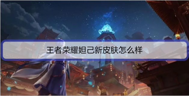 王者荣耀妲己新皮肤怎么样