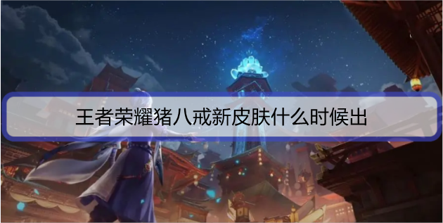 王者荣耀猪八戒新皮肤什么时候出