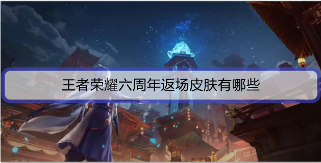 王者荣耀六周年返场皮肤有哪些