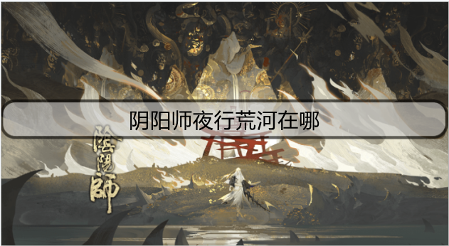 阴阳师夜行荒河在哪