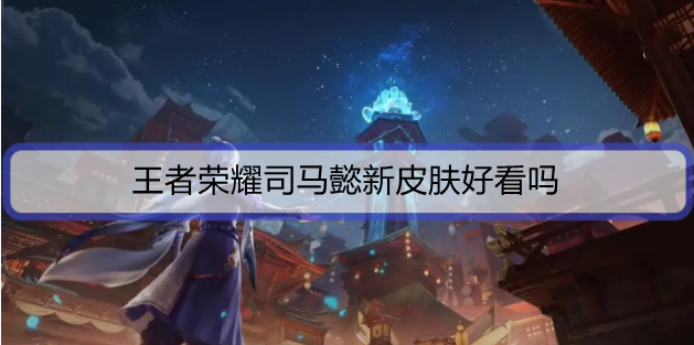 王者荣耀司马懿新皮肤好看吗