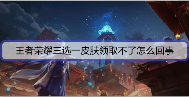 ​王者荣耀三选一皮肤领取不了怎么回事