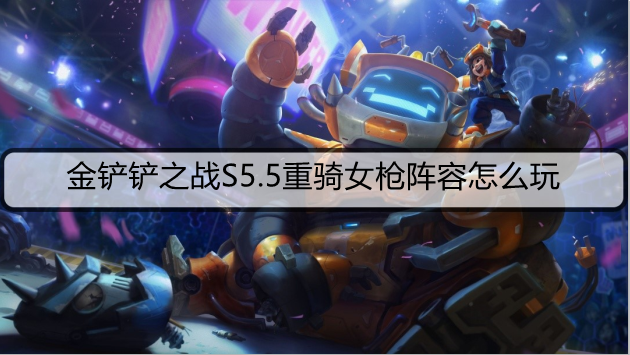 金铲铲之战S5.5重骑女枪阵容怎么玩
