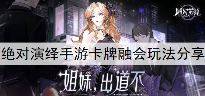 绝对演绎手游卡牌融会玩法分享