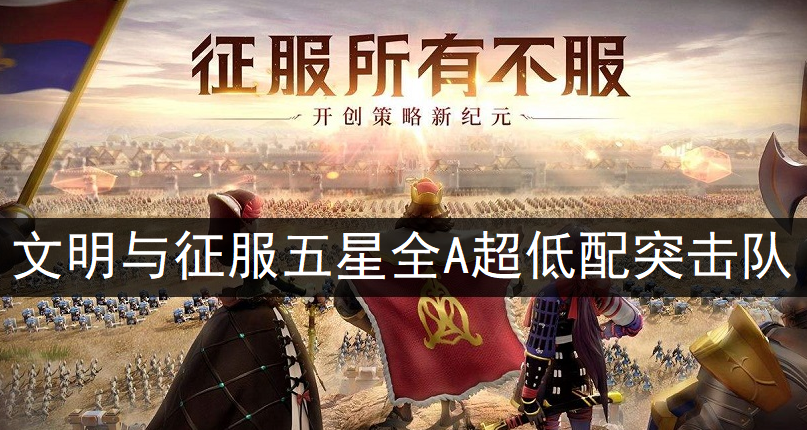 文明与征服五星全A技能超低配突击队阵容推荐