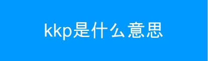 ！KKP网络语背后隐藏的超燃含义，你绝不能错过的潮流密码！