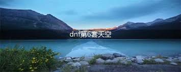 DNF奇迹缝纫机天六套装图鉴：第6套天空套